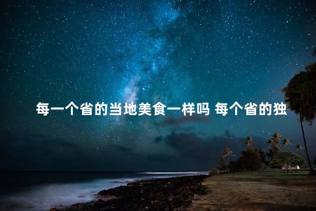每一个省的当地美食一样吗 每个省的独特美食令你欲罢不能